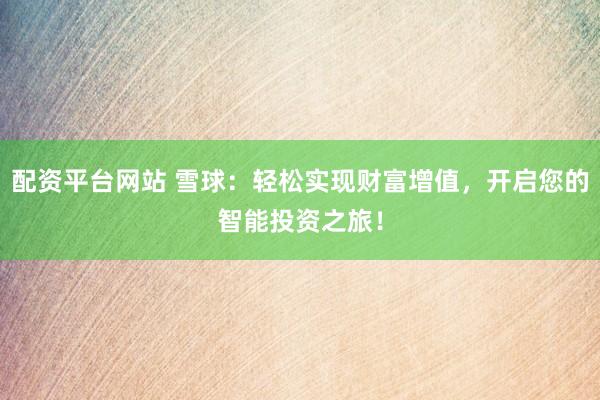 配资平台网站 雪球：轻松实现财富增值，开启您的智能投资之旅！