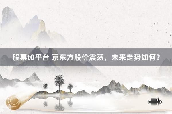 股票t0平台 京东方股价震荡，未来走势如何？
