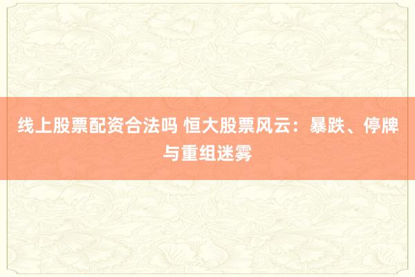线上股票配资合法吗 恒大股票风云：暴跌、停牌与重组迷雾