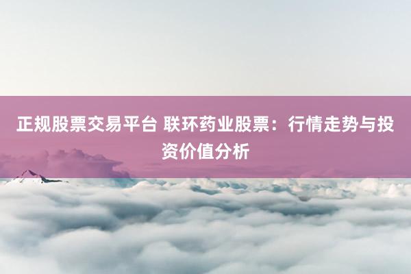 正规股票交易平台 联环药业股票：行情走势与投资价值分析