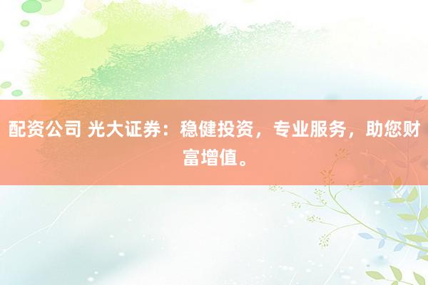 配资公司 光大证券：稳健投资，专业服务，助您财富增值。