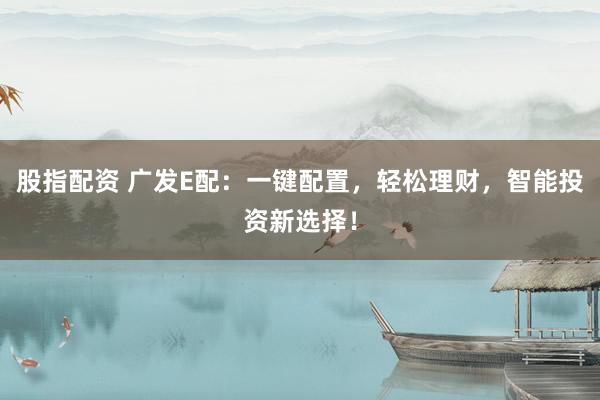 股指配资 广发E配：一键配置，轻松理财，智能投资新选择！