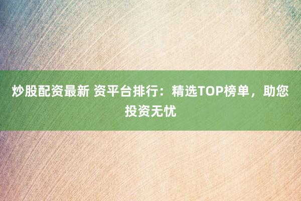 炒股配资最新 资平台排行：精选TOP榜单，助您投资无忧