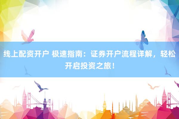 线上配资开户 极速指南：证券开户流程详解，轻松开启投资之旅！