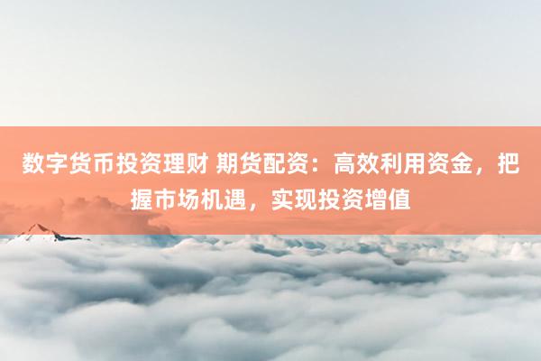 数字货币投资理财 期货配资：高效利用资金，把握市场机遇，实现投资增值