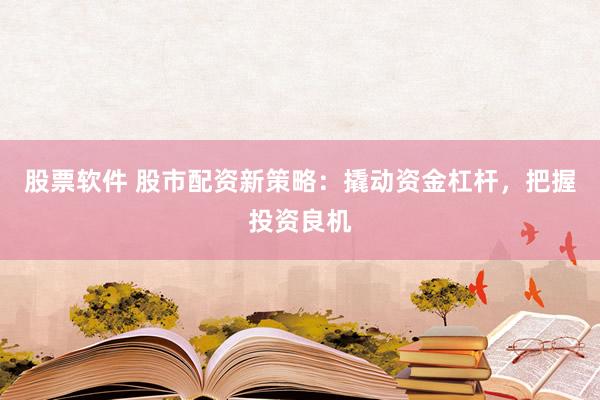 股票软件 股市配资新策略：撬动资金杠杆，把握投资良机