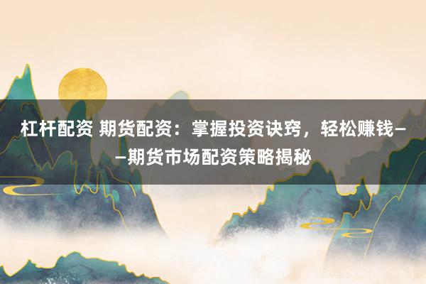 杠杆配资 期货配资：掌握投资诀窍，轻松赚钱——期货市场配资策略揭秘