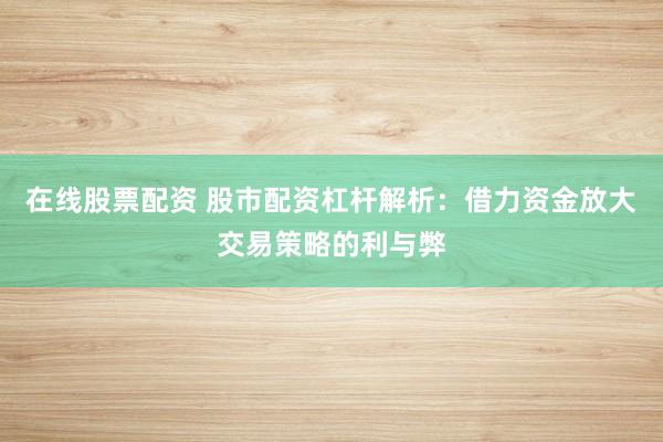 在线股票配资 股市配资杠杆解析：借力资金放大交易策略的利与弊