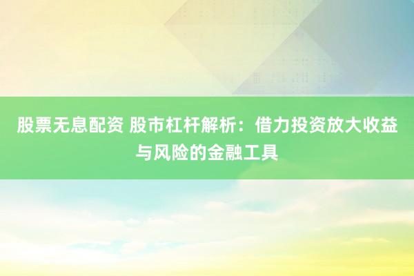 股票无息配资 股市杠杆解析：借力投资放大收益与风险的金融工具