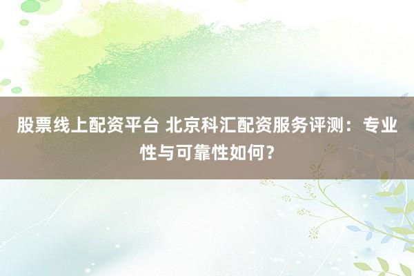 股票线上配资平台 北京科汇配资服务评测：专业性与可靠性如何？