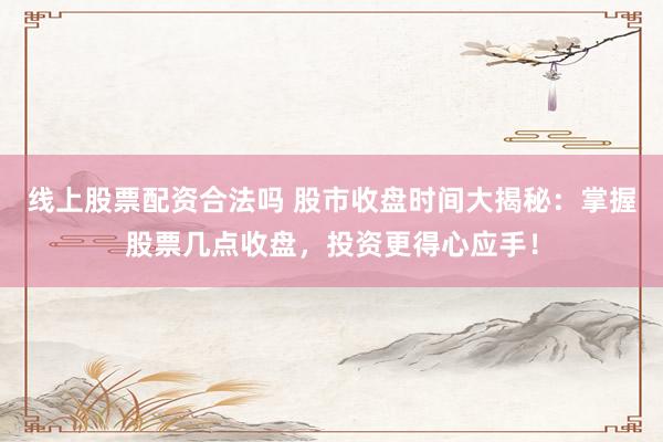 线上股票配资合法吗 股市收盘时间大揭秘：掌握股票几点收盘，投资更得心应手！