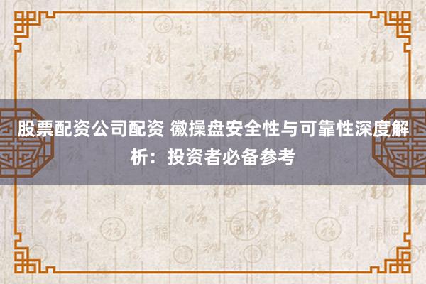股票配资公司配资 徽操盘安全性与可靠性深度解析：投资者必备参考