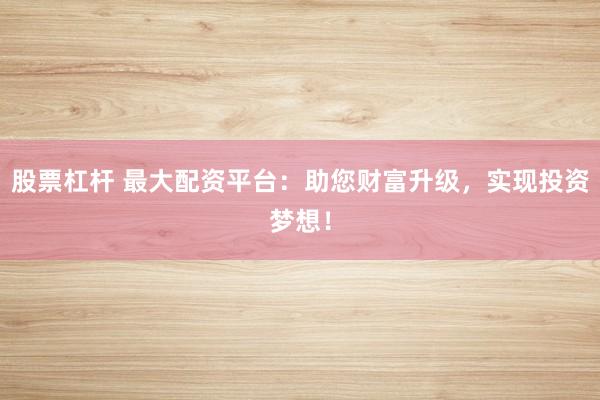 股票杠杆 最大配资平台：助您财富升级，实现投资梦想！