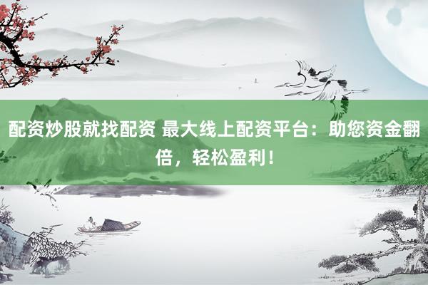 配资炒股就找配资 最大线上配资平台：助您资金翻倍，轻松盈利！