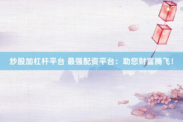 炒股加杠杆平台 最强配资平台：助您财富腾飞！