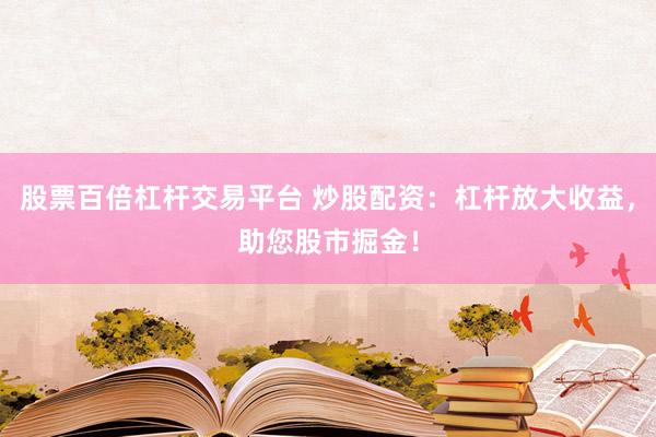 股票百倍杠杆交易平台 炒股配资：杠杆放大收益，助您股市掘金！