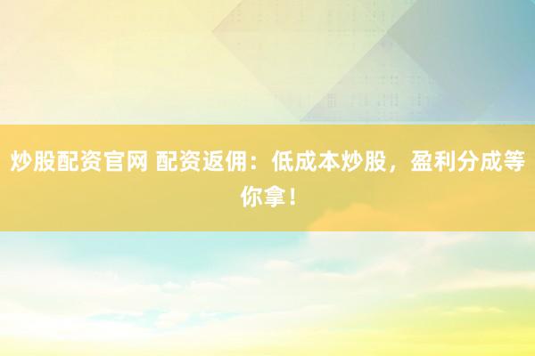 炒股配资官网 配资返佣：低成本炒股，盈利分成等你拿！