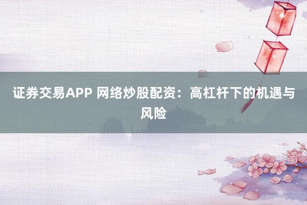 证券交易APP 网络炒股配资：高杠杆下的机遇与风险