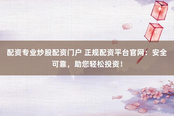 配资专业炒股配资门户 正规配资平台官网：安全可靠，助您轻松投资！