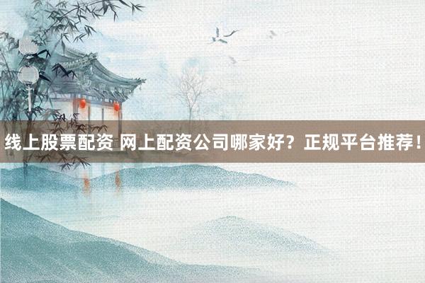 线上股票配资 网上配资公司哪家好？正规平台推荐！