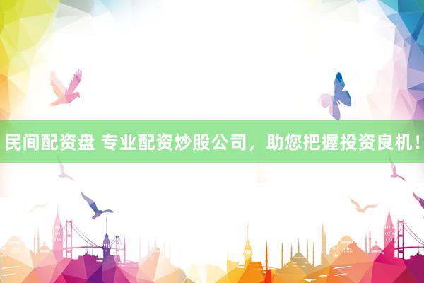 民间配资盘 专业配资炒股公司，助您把握投资良机！