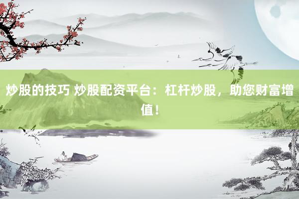 炒股的技巧 炒股配资平台：杠杆炒股，助您财富增值！