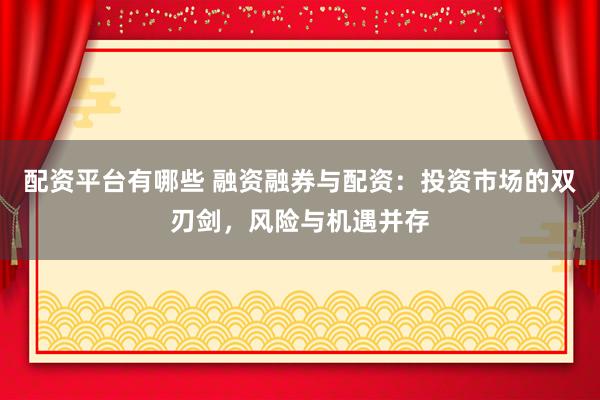 配资平台有哪些 融资融券与配资：投资市场的双刃剑，风险与机遇并存
