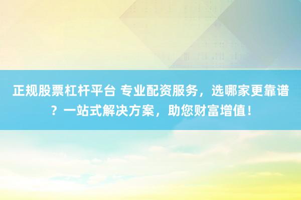 正规股票杠杆平台 专业配资服务，选哪家更靠谱？一站式解决方案，助您财富增值！