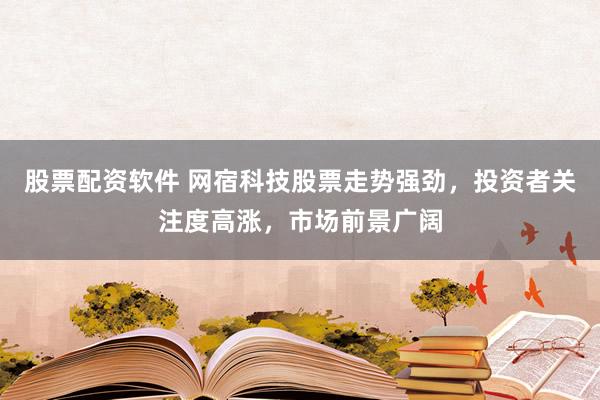 股票配资软件 网宿科技股票走势强劲，投资者关注度高涨，市场前景广阔