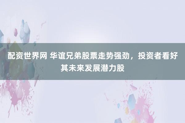 配资世界网 华谊兄弟股票走势强劲，投资者看好其未来发展潜力股
