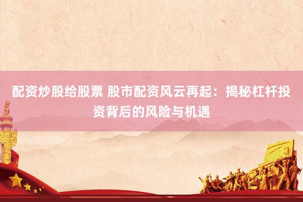 配资炒股给股票 股市配资风云再起：揭秘杠杆投资背后的风险与机遇