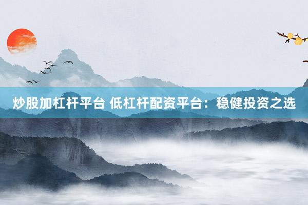 炒股加杠杆平台 低杠杆配资平台：稳健投资之选