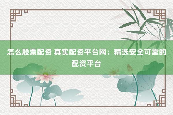 怎么股票配资 真实配资平台网：精选安全可靠的配资平台