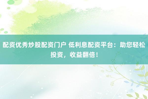 配资优秀炒股配资门户 低利息配资平台：助您轻松投资，收益翻倍！