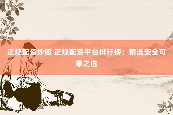 正规配资炒股 正规配资平台排行榜：精选安全可靠之选