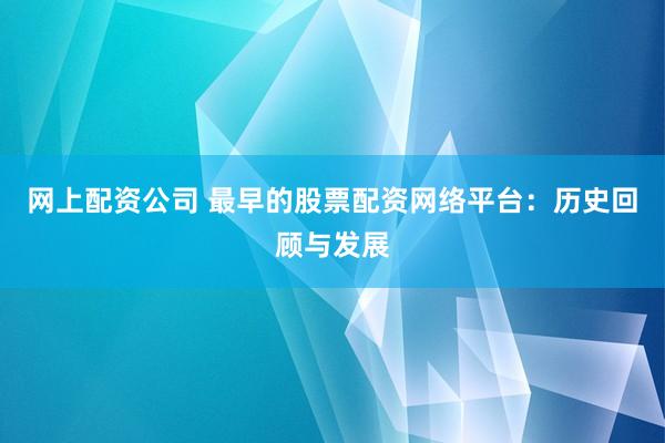 网上配资公司 最早的股票配资网络平台：历史回顾与发展