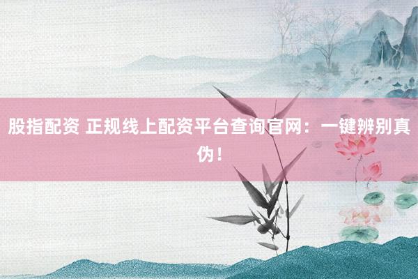 股指配资 正规线上配资平台查询官网：一键辨别真伪！