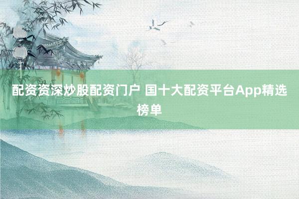 配资资深炒股配资门户 国十大配资平台App精选榜单