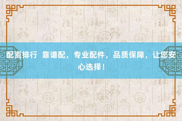 配资排行  靠谱配，专业配件，品质保障，让您安心选择！