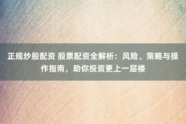 正规炒股配资 股票配资全解析：风险、策略与操作指南，助你投资更上一层楼