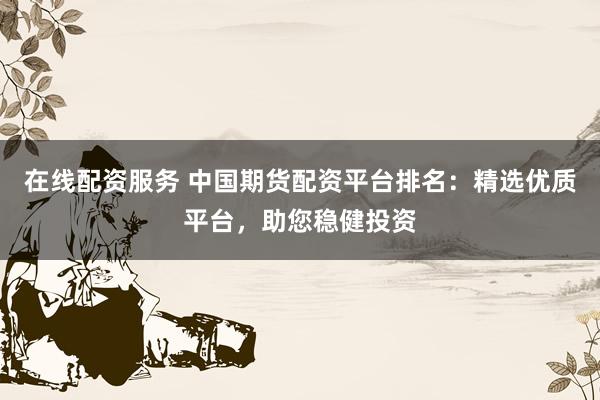 在线配资服务 中国期货配资平台排名：精选优质平台，助您稳健投资