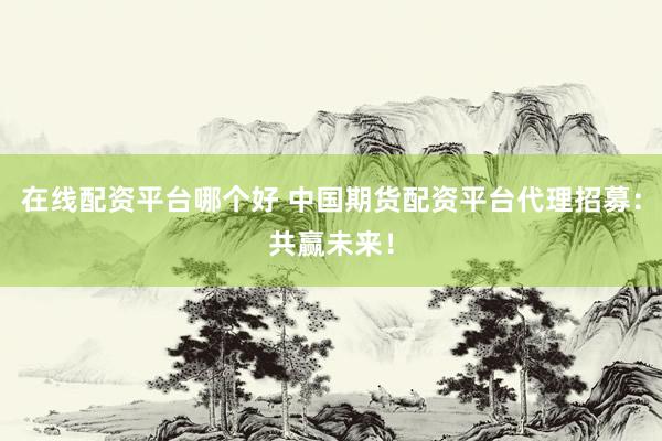 在线配资平台哪个好 中国期货配资平台代理招募：共赢未来！