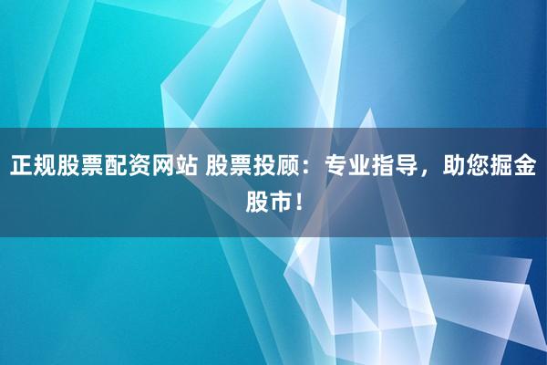 正规股票配资网站 股票投顾：专业指导，助您掘金股市！