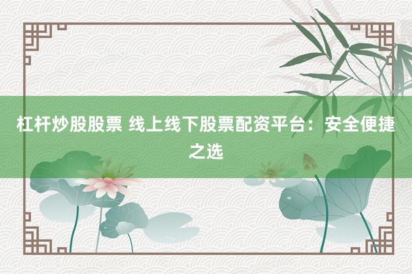 杠杆炒股股票 线上线下股票配资平台：安全便捷之选