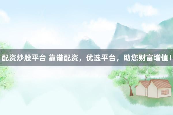 配资炒股平台 靠谱配资，优选平台，助您财富增值！
