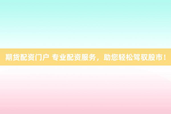 期货配资门户 专业配资服务，助您轻松驾驭股市！