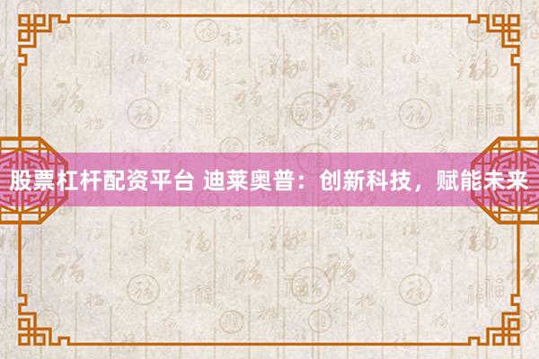 股票杠杆配资平台 迪莱奥普：创新科技，赋能未来
