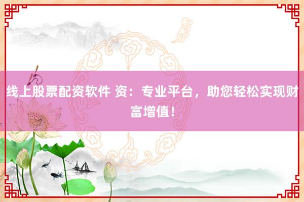 线上股票配资软件 资：专业平台，助您轻松实现财富增值！