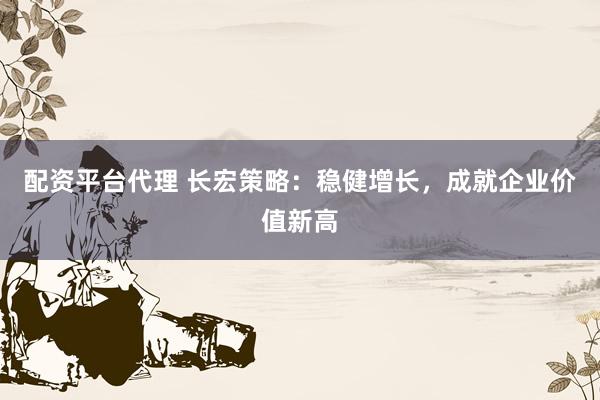 配资平台代理 长宏策略：稳健增长，成就企业价值新高