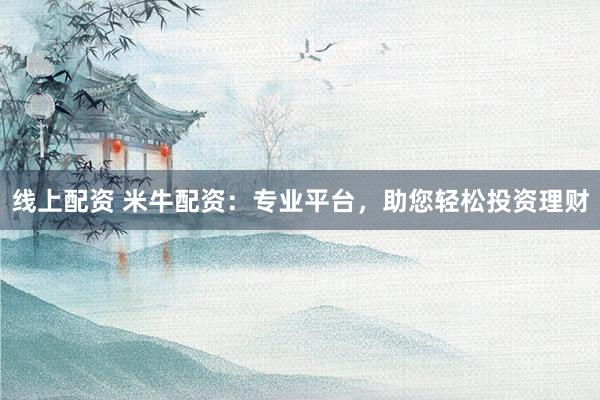 线上配资 米牛配资：专业平台，助您轻松投资理财